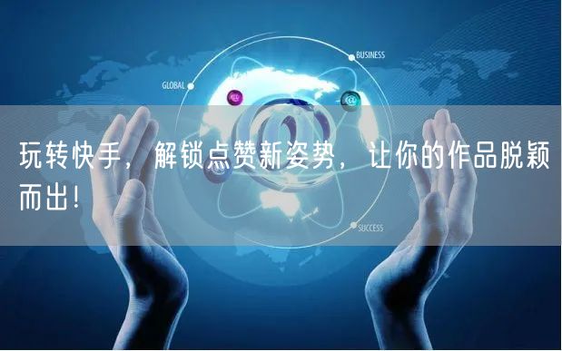 玩转快手，解锁点赞新姿势，让你的作品脱颖而出！