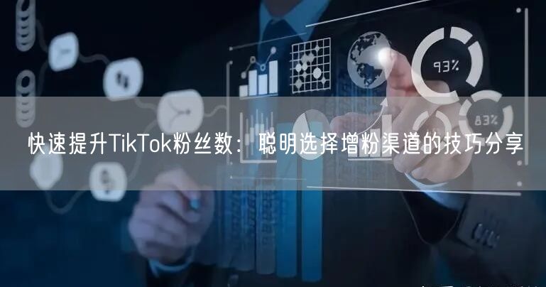 快速提升TikTok粉丝数：聪明选择增粉渠道的技巧分享