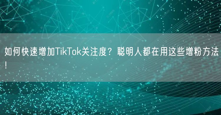 如何快速增加TikTok关注度？聪明人都在用这些增粉方法！