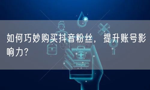 如何巧妙购买抖音粉丝，提升账号影响力？