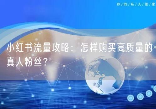 小红书流量攻略：怎样购买高质量的真人粉丝？