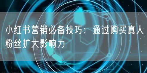 小红书营销必备技巧：通过购买真人粉丝扩大影响力