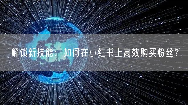 解锁新技能：如何在小红书上高效购买粉丝？