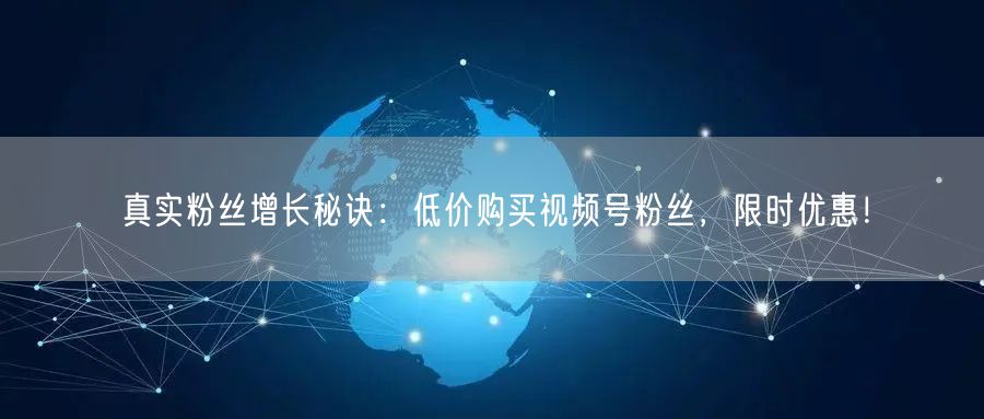 真实粉丝增长秘诀：低价购买视频号粉丝，限时优惠！