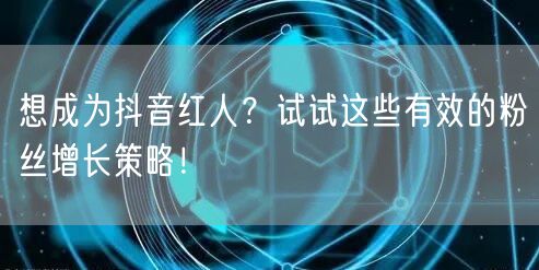 想成为抖音红人？试试这些有效的粉丝增长策略！