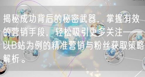 揭秘成功背后的秘密武器，掌握有效的营销手段，轻松吸引更多关注——以B站为例的精准