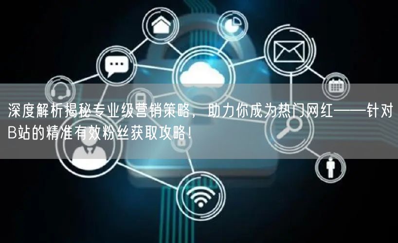 深度解析揭秘专业级营销策略，助力你成为热门网红——针对B站的精准有效粉丝获取攻略