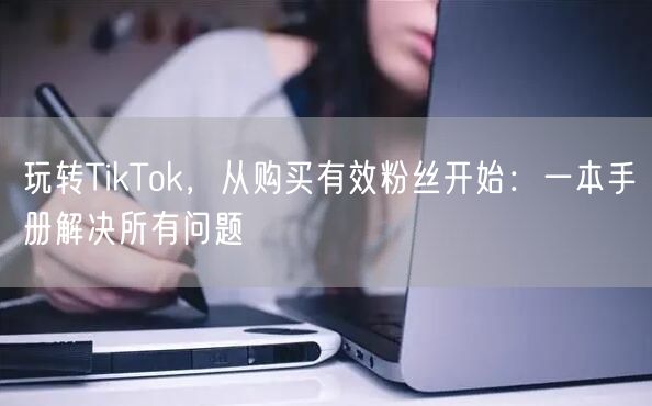 玩转TikTok，从购买有效粉丝开始：一本手册解决所有问题