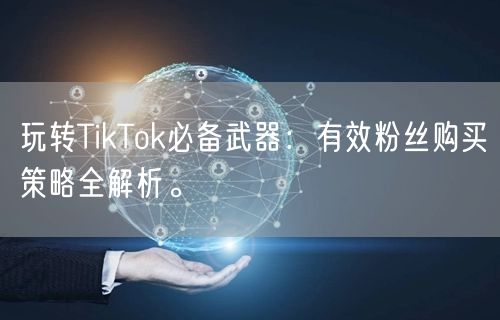 玩转TikTok必备武器：有效粉丝购买策略全解析。