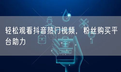 轻松观看抖音热门视频，粉丝购买平台助力