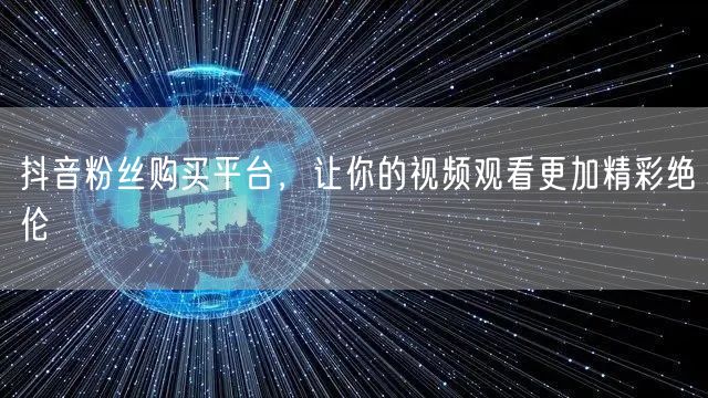 抖音粉丝购买平台，让你的视频观看更加精彩绝伦