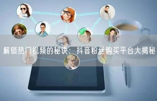解锁热门视频的秘诀：抖音粉丝购买平台大揭秘