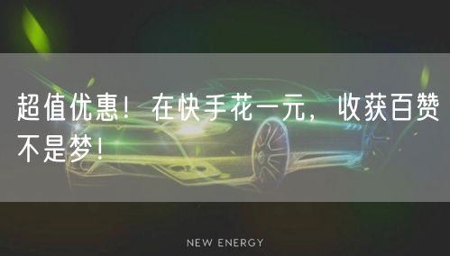 超值优惠！在快手花一元，收获百赞不是梦！