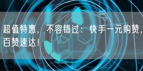 超值特惠，不容错过：快手一元购赞，百赞速达！