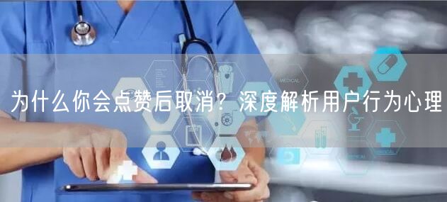 为什么你会点赞后取消？深度解析用户行为心理