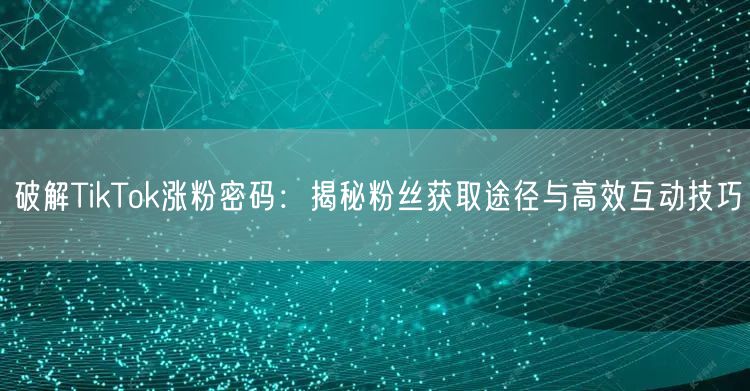破解TikTok涨粉密码：揭秘粉丝获取途径与高效互动技巧