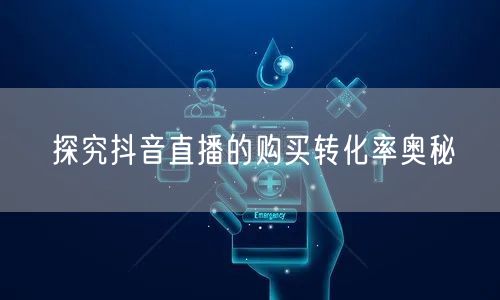 探究抖音直播的购买转化率奥秘