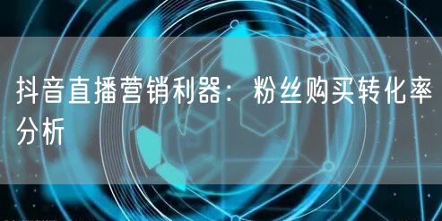 抖音直播营销利器：粉丝购买转化率分析