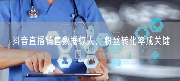 抖音直播销售数据惊人，粉丝转化率成关键