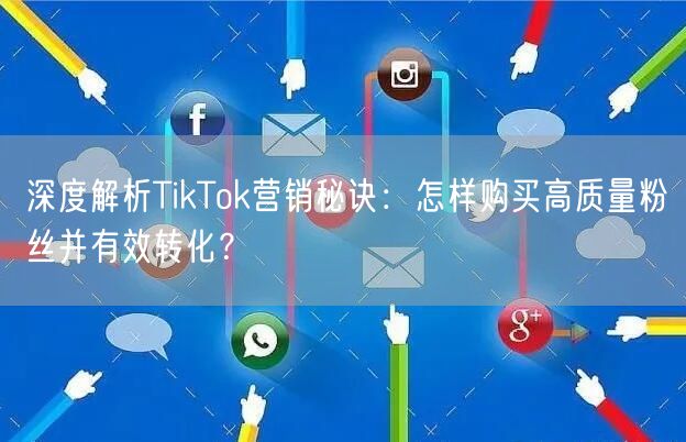 深度解析TikTok营销秘诀：怎样购买高质量粉丝并有效转化？
