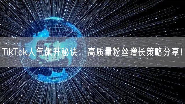 TikTok人气飙升秘诀：高质量粉丝增长策略分享！