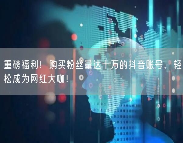 重磅福利！购买粉丝量达十万的抖音账号，轻松成为网红大咖！