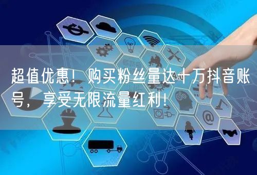 超值优惠！购买粉丝量达十万抖音账号，享受无限流量红利！