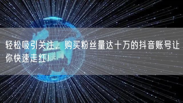 轻松吸引关注，购买粉丝量达十万的抖音账号让你快速走红！