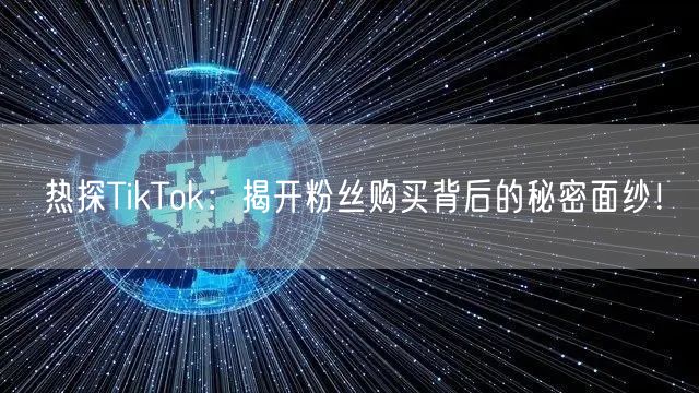 热探TikTok：揭开粉丝购买背后的秘密面纱！