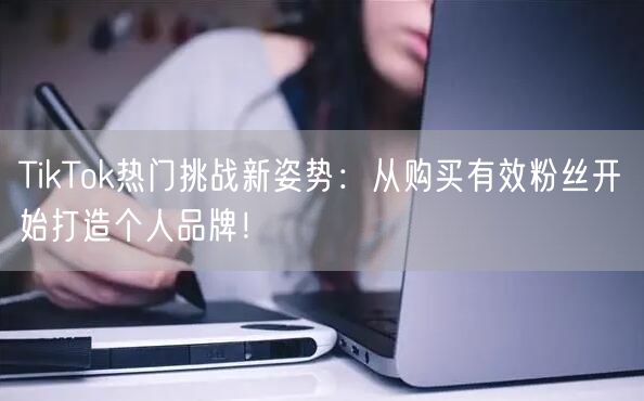 TikTok热门挑战新姿势：从购买有效粉丝开始打造个人品牌！