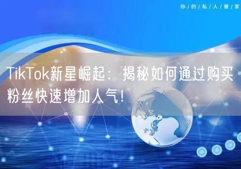 TikTok新星崛起：揭秘如何通过购买粉丝快速增加人气！