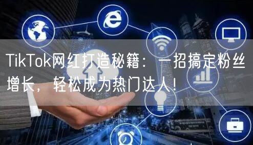 TikTok网红打造秘籍：一招搞定粉丝增长，轻松成为热门达人！