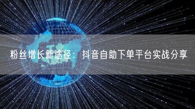 粉丝增长新途径：抖音自助下单平台实战分享