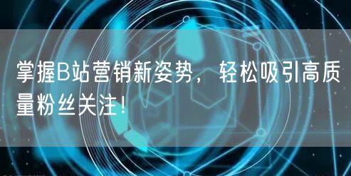 掌握B站营销新姿势，轻松吸引高质量粉丝关注！