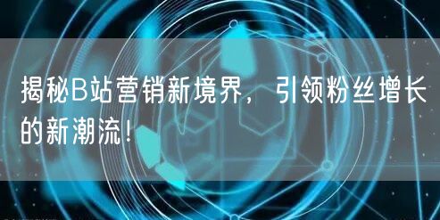 揭秘B站营销新境界，引领粉丝增长的新潮流！