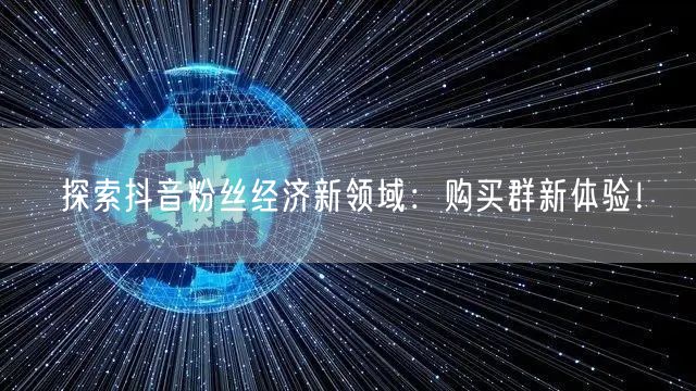 探索抖音粉丝经济新领域：购买群新体验！