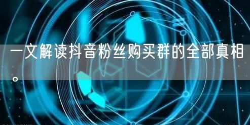 一文解读抖音粉丝购买群的全部真相。