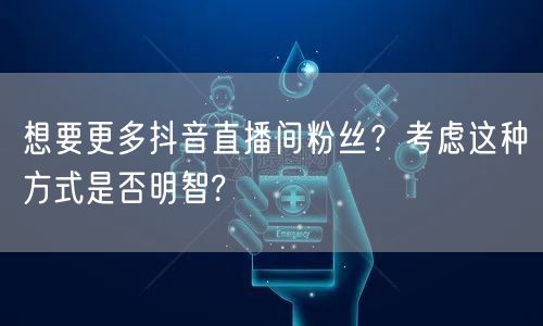 想要更多抖音直播间粉丝？考虑这种方式是否明智?