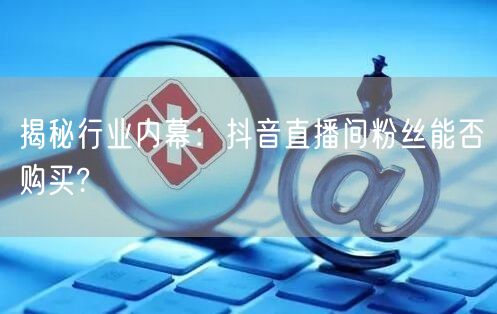 揭秘行业内幕：抖音直播间粉丝能否购买?