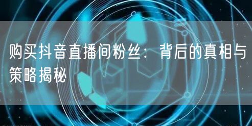 购买抖音直播间粉丝：背后的真相与策略揭秘