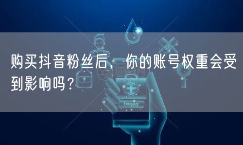 购买抖音粉丝后，你的账号权重会受到影响吗？