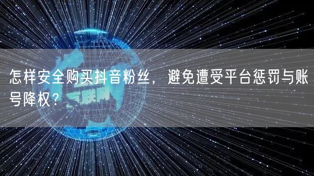 怎样安全购买抖音粉丝，避免遭受平台惩罚与账号降权？