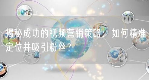 揭秘成功的视频营销策略：如何精准定位并吸引粉丝？