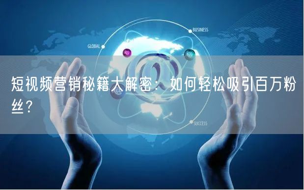 短视频营销秘籍大解密：如何轻松吸引百万粉丝？