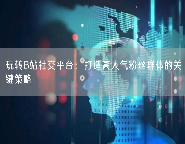 玩转B站社交平台：打造高人气粉丝群体的关键策略