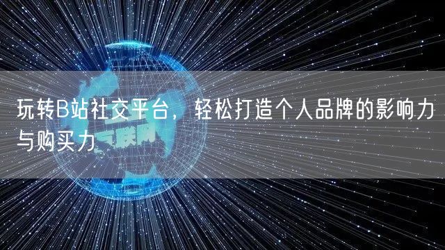 玩转B站社交平台，轻松打造个人品牌的影响力与购买力