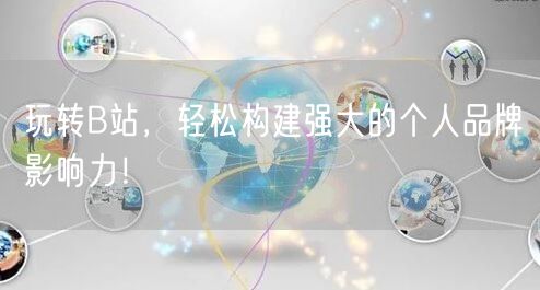 玩转B站，轻松构建强大的个人品牌影响力！