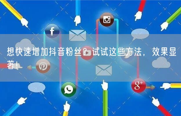 想快速增加抖音粉丝？试试这些方法，效果显著！