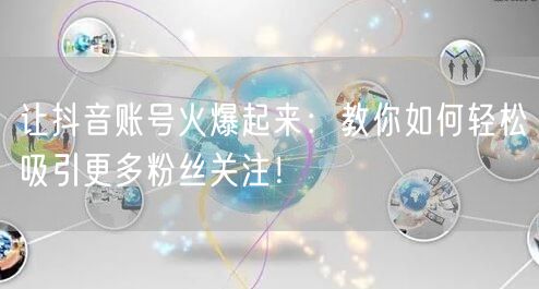 让抖音账号火爆起来：教你如何轻松吸引更多粉丝关注！