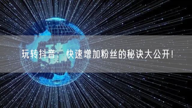 玩转抖音：快速增加粉丝的秘诀大公开！